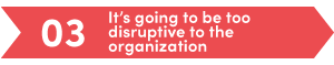 It’s going to be too disruptive to the organization