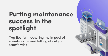 Putting maintenance success in the spotlight: Top tips for measuring the impact of the maintenance team