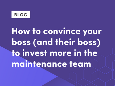 How to convince your boss (and their boss) to invest more in the maintenance team